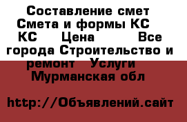 Составление смет. Смета и формы КС 2, КС 3 › Цена ­ 500 - Все города Строительство и ремонт » Услуги   . Мурманская обл.